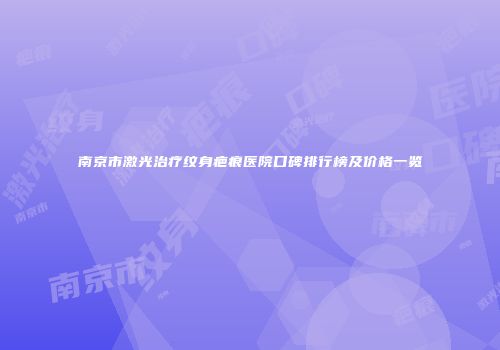 南京市激光治疗纹身疤痕医院口碑排行榜及价格一览