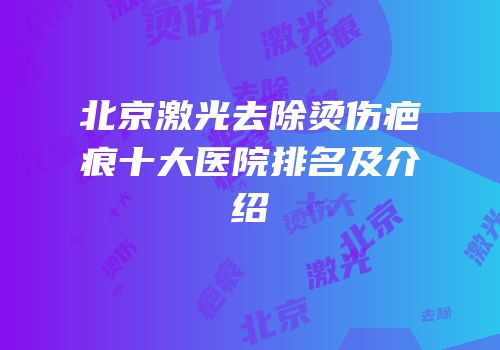 北京激光去除烫伤疤痕十大医院排名及介绍