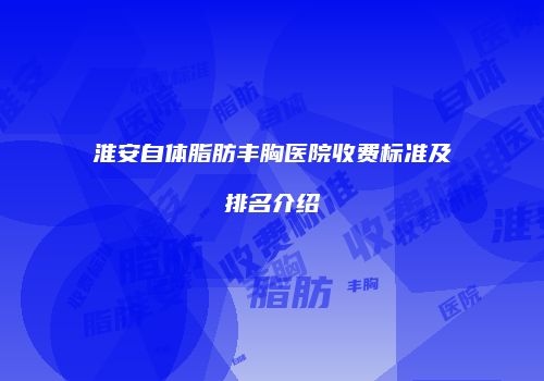 淮安自体脂肪丰胸医院收费标准及排名介绍