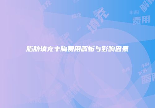 脂肪填充丰胸费用解析与影响因素
