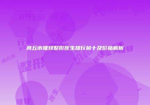 商丘市隆颏整形医生排行前十及价格解析
