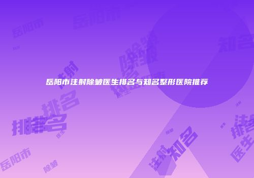岳阳市注射除皱医生排名与知名整形医院推荐