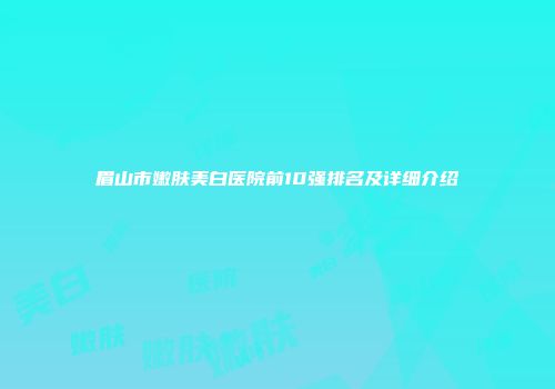 眉山市嫩肤美白医院前10强排名及详细介绍