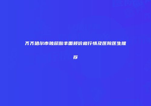 齐齐哈尔市玻尿酸丰面颊价格行情及医院医生推荐