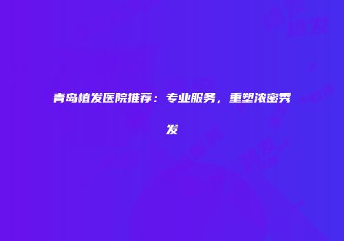 青岛植发医院推荐：专业服务，重塑浓密秀发