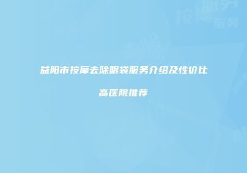 益阳市按摩去除眼袋服务介绍及性价比高医院推荐