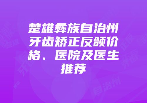 楚雄彝族自治州牙齿矫正反颌价格、医院及医生推荐
