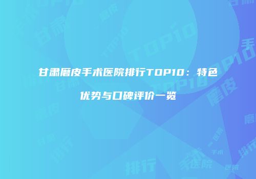 甘肃磨皮手术医院排行TOP10：特色优势与口碑评价一览