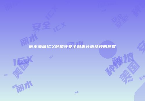 丽水美国ICX种植牙安全隐患分析及预防建议