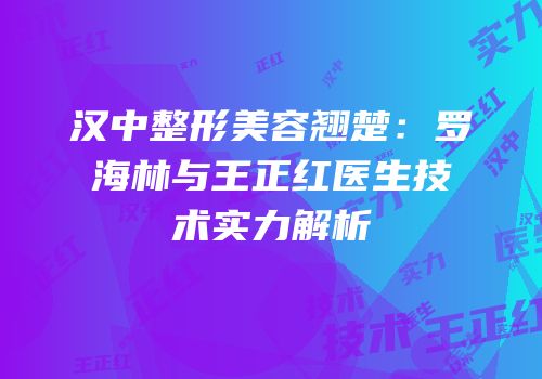 汉中整形美容翘楚：罗海林与王正红医生技术实力解析