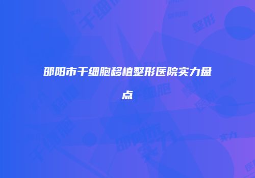 邵阳市干细胞移植整形医院实力盘点