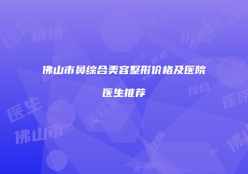 佛山市鼻综合美容整形价格及医院医生推荐