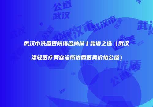 武汉市洗眉医院排名榜前十靠谱之选（武汉漾轻医疗美容诊所优质医美价格公道）