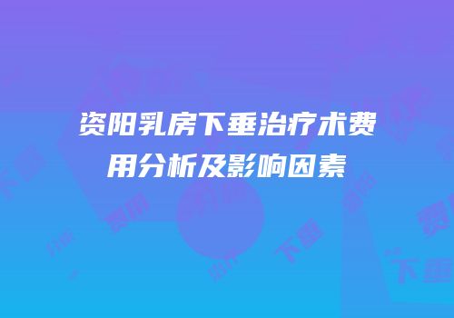 资阳乳房下垂治疗术费用分析及影响因素