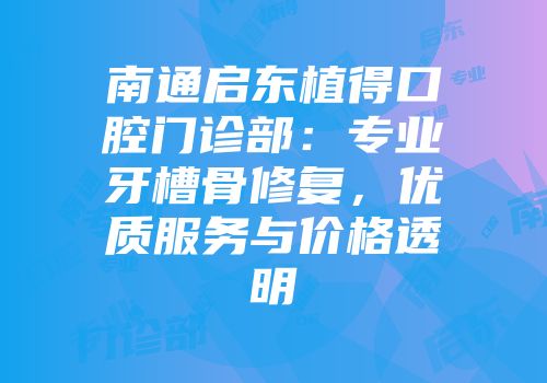 南通启东植得口腔门诊部：专业牙槽骨修复，优质服务与价格透明