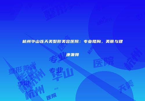 杭州华山连天美整形美容医院：专业隆胸，美丽与健康兼得