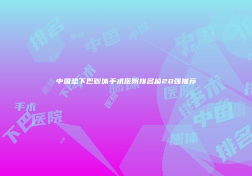 中国垫下巴膨体手术医院排名前20强推荐