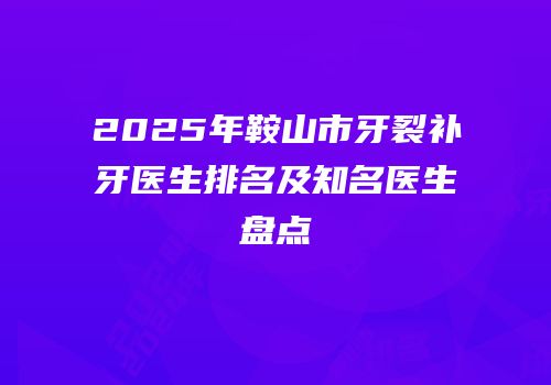 2025年鞍山市牙裂补牙医生排名及知名医生盘点