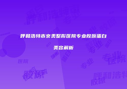 呼和浩特市京美整形医院专业胶原蛋白美容解析