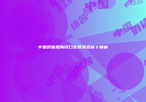 中国假体隆胸切口医院排名前十解析
