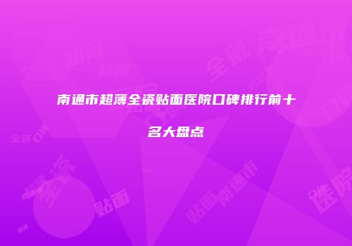 南通市超薄全瓷贴面医院口碑排行前十名大盘点