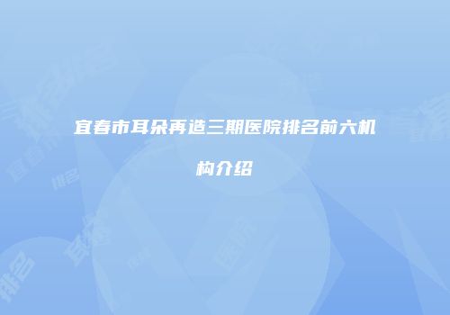宜春市耳朵再造三期医院排名前六机构介绍
