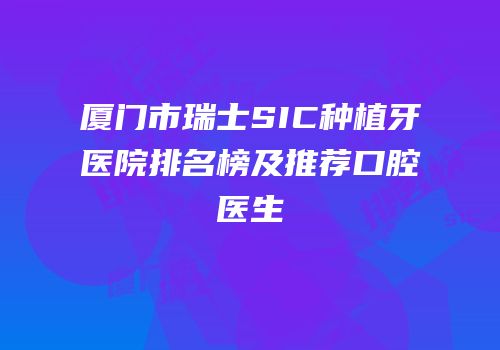 厦门市瑞士SIC种植牙医院排名榜及推荐口腔医生