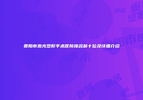 贵阳市激光塑形手术医院排名前十位及详细介绍