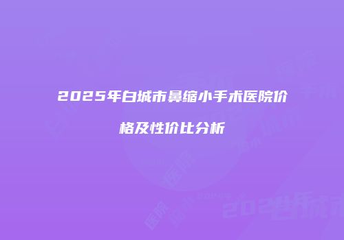 2025年白城市鼻缩小手术医院价格及性价比分析