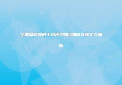 全国耳郭畸形手术医院排名前20强实力解析