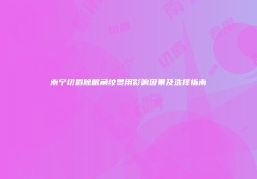 南宁切眉除眼角纹费用影响因素及选择指南