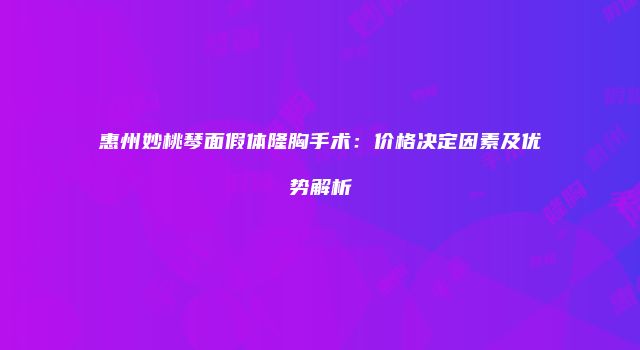 惠州妙桃琴面假体隆胸手术：价格决定因素及优势解析
