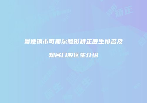 景德镇市可丽尔隐形矫正医生排名及知名口腔医生介绍