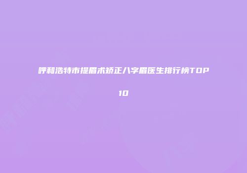 呼和浩特市提眉术矫正八字眉医生排行榜TOP10