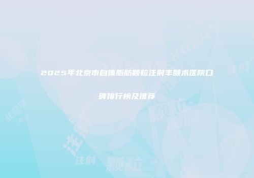 2025年北京市自体脂肪颗粒注射丰颞术医院口碑排行榜及推荐