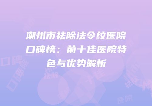 潮州市祛除法令纹医院口碑榜：前十佳医院特色与优势解析
