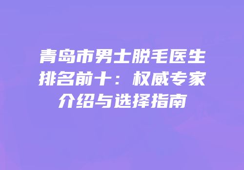 青岛市男士脱毛医生排名前十：权威专家介绍与选择指南