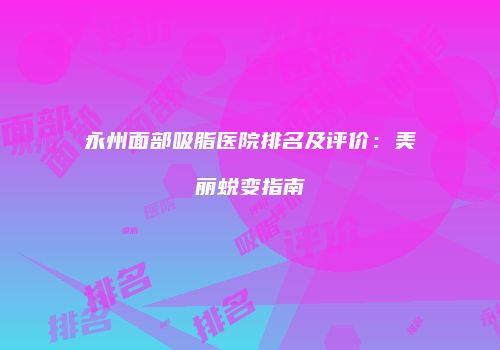 永州面部吸脂医院排名及评价：美丽蜕变指南