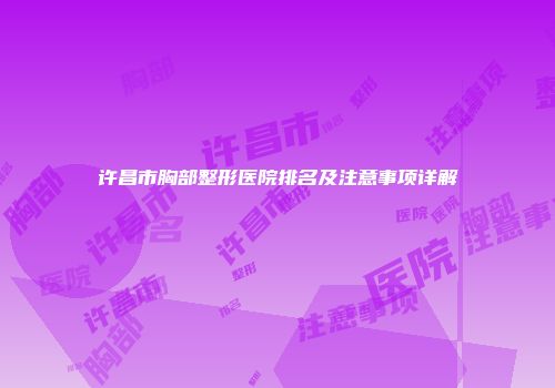 许昌市胸部整形医院排名及注意事项详解