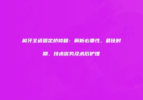 前牙全瓷固定桥修复：解析必要性、最佳时期、技术优势及术后护理