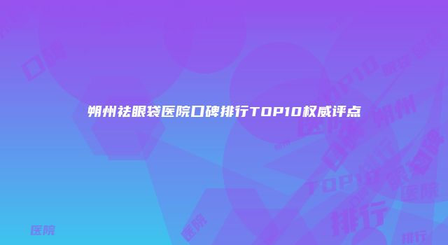 朔州祛眼袋医院口碑排行TOP10权威评点