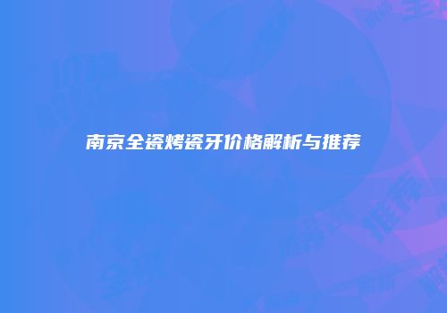 南京全瓷烤瓷牙价格解析与推荐