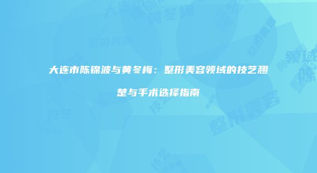 大连市陈锦波与黄冬梅：整形美容领域的技艺翘楚与手术选择指南