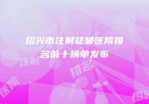绍兴市注射祛皱医院排名前十榜单发布