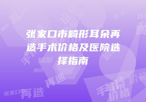 张家口市畸形耳朵再造手术价格及医院选择指南