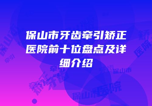 保山市牙齿牵引矫正医院前十位盘点及详细介绍