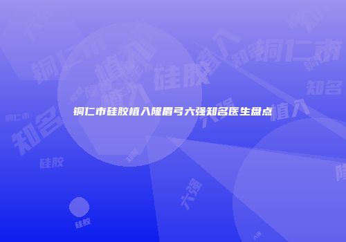 铜仁市硅胶植入隆眉弓六强知名医生盘点
