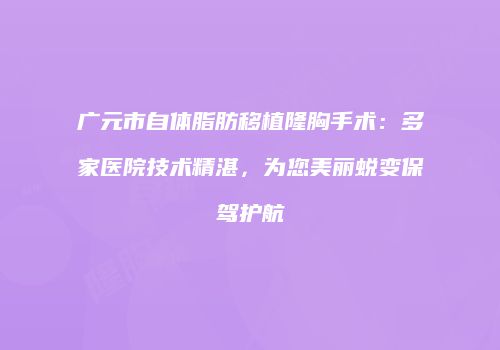广元市自体脂肪移植隆胸手术：多家医院技术精湛，为您美丽蜕变保驾护航