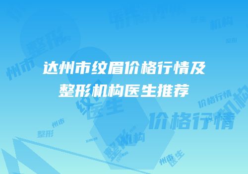 达州市纹眉价格行情及整形机构医生推荐