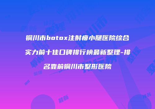铜川市botox注射瘦小腿医院综合实力前十佳口碑排行榜最新整理-排名靠前铜川市整形医院